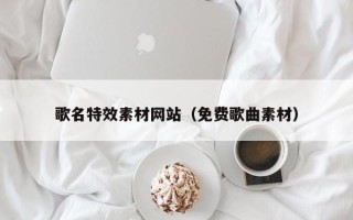 乌兰察布歌名特效素材网站（免费歌曲素材）